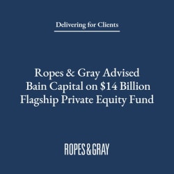 Ropes &amp; Gray Advised Bain Capital on $14 Billion Flagship Private Equity Fund - Ropes &amp; Gray LLP