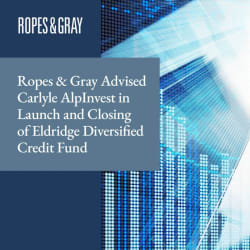 Ropes &amp; Gray Advised Carlyle AlpInvest in Launch and Closing of Eldridge Diversified Credit Fund - Ropes &amp; Gray LLP